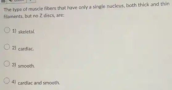 The type of muscle fibers that have only a single nucleus, both thick and thin
filaments, but no Z discs, are:
1) skeletal.
2) cardiac.
3) smooth.
4) cardiac and smooth.