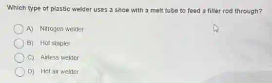 Which type of plastic welder uses a shoe with a melt tube to feed a filler rod through?
A) Nitrogen welder
B) Hot stapler
C) Airless welder
D) Hot air welder