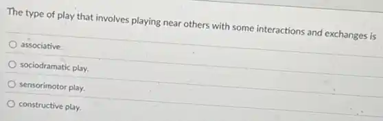 The type of play that involves playing near others with some interactions and exchanges is
associative.
sociodramatic play.
sensorimotor play.
constructive play.