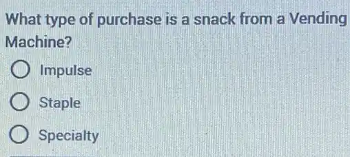 What type of purchase is a snack from a Vending
Machine?
Impulse
Staple
Specialty