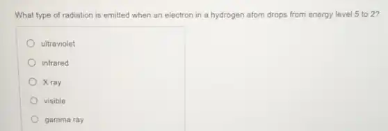 What type of radiation is emitted when an electron in a hydrogen atom drops from energy level 5 to 2?
ultraviolet
infrared
X ray
visible
gamma ray