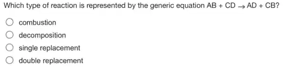 Which type of reaction is represented by the generic equation AB+CDarrow AD+CB
combustion
decomposition
single replacement
double replacement