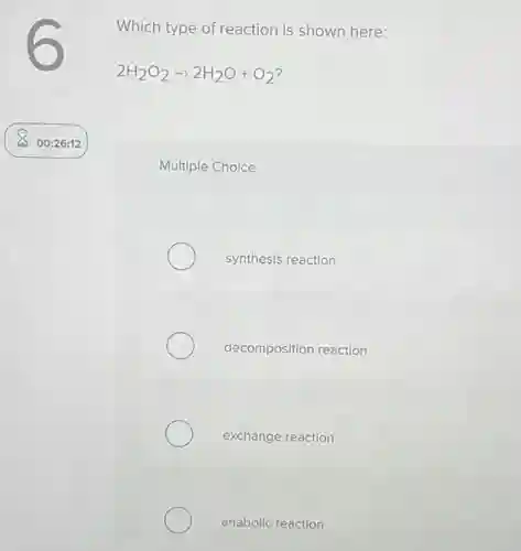Which type of reaction is shown here:
2H_(2)O_(2)arrow 2H_(2)O+O_(2)
Multiple Choice
synthesis reaction
decomposition reaction
exchange reaction
anabolic reaction