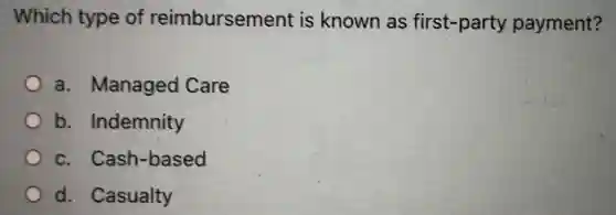 Which type of reimbursement is known as first-party payment?
a. Managed Care
b. Indemnity
C.Cash-based
d. Casualty