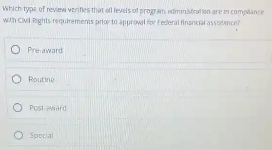 Which type of review verifies that all levels of program administration are In compllance
with Civil Rights requirement:prior to approval for Federal financial assistance?
Pre-award
Routine
Post-award
Special