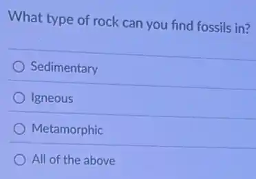 What type of rock can you find fossils in?
Sedimentary
Igneous
Metamorphic
All of the above