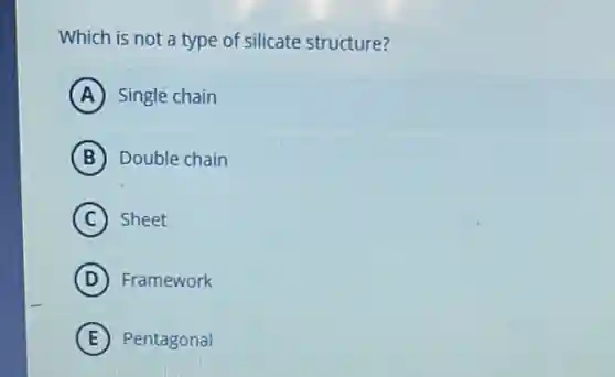 Which is not a type of silicate structure?
A Single chain
B Double chain
C Sheet
D Framework
E Pentagonal