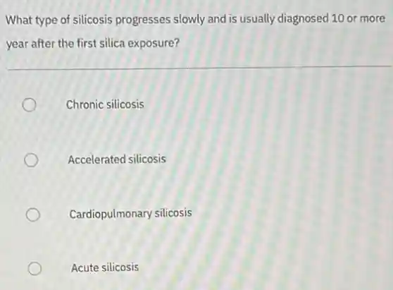 What type of silicosis progresses slowly and is usually diagnosed 10 or more
year after the first silica exposure?
Chronic silicosis
Accelerated silicosis
Cardiopulmonary silicosis
Acute silicosis