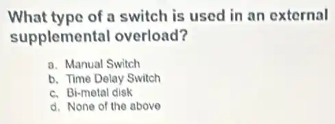 What type of a switch is used in an external
supplemental overload?
a. Manual Switch
b. Time Delay Switch
c. Bi-metal disk
d. None of the above