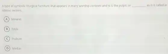 A type of symbolic liturgical furniture that appears in many worship contexts and is is the pulpit.or __ as is it called in
Islamic centers.
A Minaret
B Table
C Podium
D Minbar
