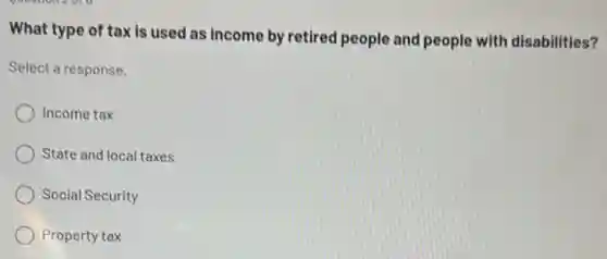 What type of tax is used as income by retired people and people with disabilities?
Select a response.
Income tax
State and local taxes
Social Security
Property tax