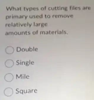 What types of cutting files are
primary used to remove
relatively large
amounts of materials.
Double
Single
Mile
Square
