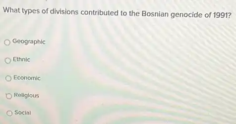 What types of divisions contributed to the Bosnian genocide of 1991?
Geographic
Ethnic
Economic
Religious
Social