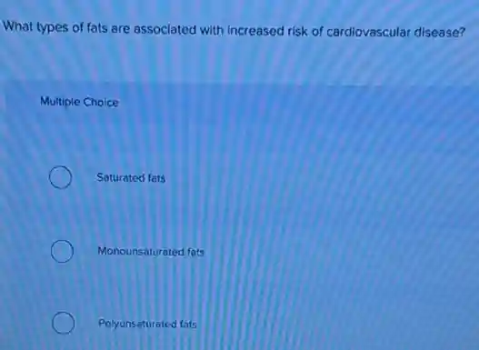 What types of fats are associated with increased risk of cardiovascular disease?
Multiple Choice
Saturated fats
Monounsaturated fats
Polyunsaturated fats