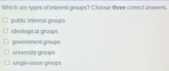 Which are types of interest groups?Choose three correct answers.
public interest groups
D ideological groups
government groups
D university groups
single-issue groups