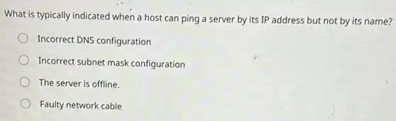 What is typically indicated when a host can ping a server by its IP address but not by its name?
Incorrect DNS configuration
Incorrect subnet mask configuration
The server is offline.
Faulty network cable