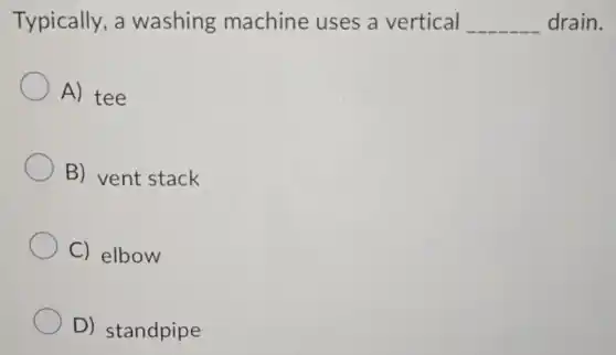 Typically, a washing machine uses a vertical __ drain.
A) tee
B) vent stack
C) elbow
D) standpipe