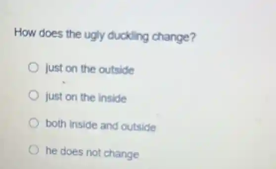 How does the ugly duckling change?
just on the outside
just on the inside
both inside and outside
he does not change