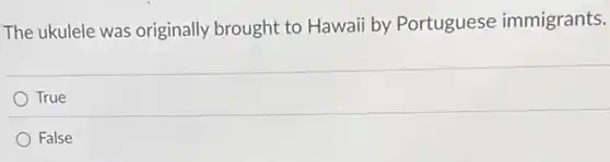 The ukule was originally brought to Hawaii by Portuguese immigrants.
True
False