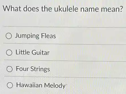 What does the ukulele name mean?
Jumping Fleas
Little Guitar
Four Strings
Hawaiian Melody