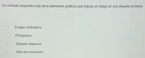 Un simbolo requerido más otros elementos graficos que indican un riesgo en una etiqueta se llama:
Imagen indicadora
Pictograma
Etiqueta peligrosa
Nota de precaución