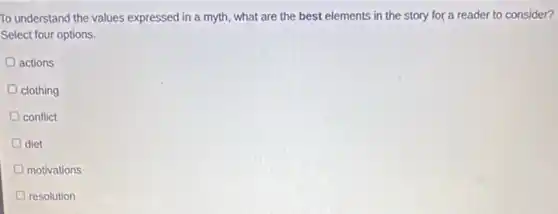 To understand the values expressed in a myth.what are the best elements in the story for a reader to consider?
Select four options.
D actions
clothing
conflict
diet
motivations
D resolution