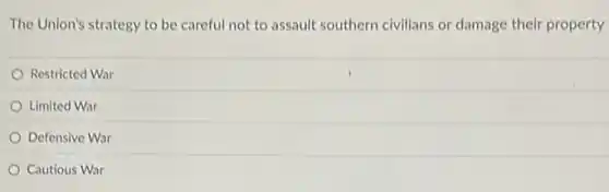 The Union's strategy to be careful not to assault southern civilians or damage their property
Restricted War
Limited War
Defensive War
Cautious War