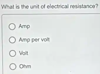 What is the unit of electrical resistance?
Amp
Amp per volt
Volt
Ohm