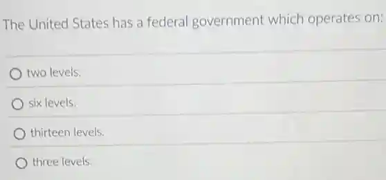 The United States has a federal government which operates on:
two levels.
six levels.
thirteen levels.
three levels.