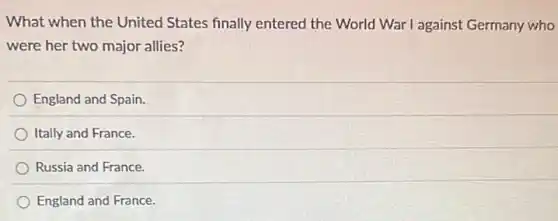 What when the United States finally entered the World War I against Germany who
were her two major allies?
England and Spain.
Itally and France.
Russia and France.
England and France.