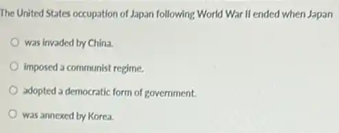 The United States occupation of Japan following World War II ended when Japan
was invaded by China.
imposed a communist regime.
adopted a democratic form of government.
was annexed by Korea.