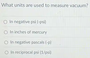 What units are used to measure vacuum?
In negative psi (-psi)
In inches of mercury
In negative pascals (-p)
In reciprocal psi (1/psi)