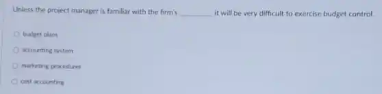 Unless the project manager is familiar with the firm's __ it will be very difficult to exercise budget control.
budget plans
accounting system
marketing procedures
cost accounting