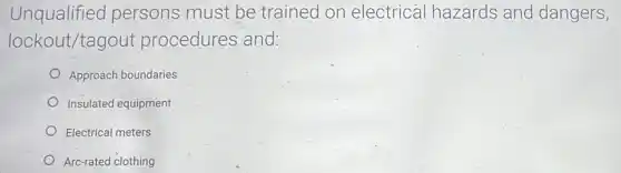 Unqualifiec persons must be trained on electrical hazards and dangers,
lockout/tagout procedures and:
Approach boundaries
Insulated equipment
Electrical meters
Arc-rated clothing