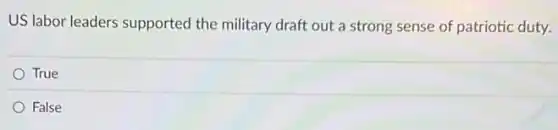US labor leaders supported the military draft out a strong sense of patriotic duty.
True
False