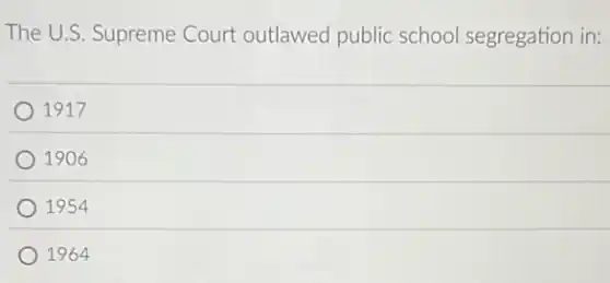 The U.S. Supreme Court outlawed public school segregation in:
1917
1906
1954
1964