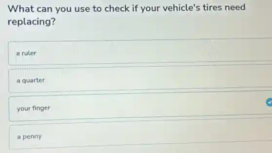 What can you use to check if your vehicle's tires need
replacing?
a ruler
a quarter
your finger
a penny