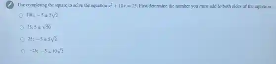 Use completing the square to solve the equation x^2+10x=25 First determine the number you must add to both sides of the equation.
100;-5pm 5sqrt (2)
25;5pm sqrt (50)
25;-5pm 5sqrt (2)
-25;-5pm 10sqrt (2)