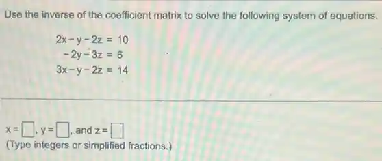 Use the inverse of the coefficient matrix to solve the following system of equations.
2x-y-2z=10
-2y-3z=6
3x-y-2z=14
x=square ,y= square , and z= square
(Type integers or simplified fractions.)