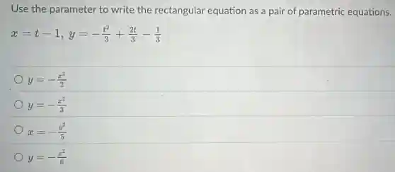 Use the parameter to write the rectangular equation as a pair of parametric equations.
x=t-1,y=-(t^2)/(3)+(2t)/(3)-(1)/(3)
y=-(x^2)/(2)
y=-(x^2)/(3)
x=-(y^2)/(5)
y=-(x^2)/(6)