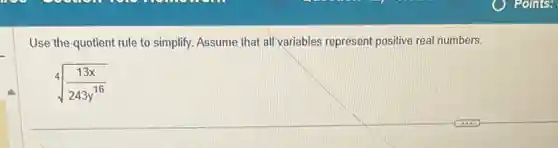 Use the quotient rule to simplify. Assume that all variables represent positive real numbers.
sqrt [4]((13x)/(243y^16))