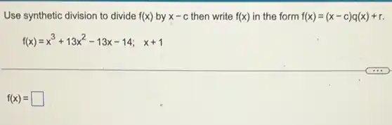 Use synthetic division to divide f(x) by x-c then write f(x) in the form f(x)=(x-c)q(x)+r
f(x)=x^3+13x^2-13x-14;x+1
f(x)= square
