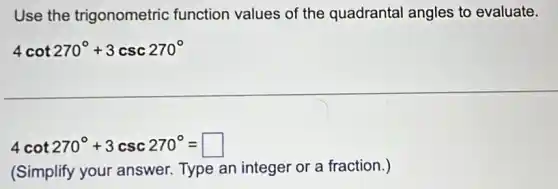 Use the trigonometric function values of the quadrantal angles to evaluate.
4cot270^circ +3csc270^circ
4cot270^circ +3csc270^circ =square
(Simplify your answer. Type an integer or a fraction.)