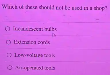 Which of these should not be used in a shop?
Incandescent bulbs
Extension cords
Low-voltage tools
Air-operated tools