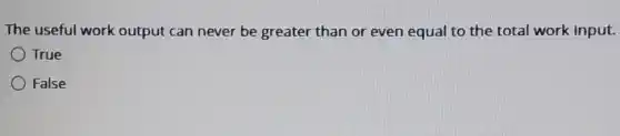 The useful work output can never be greater than or even equal to the total work input.
True
False