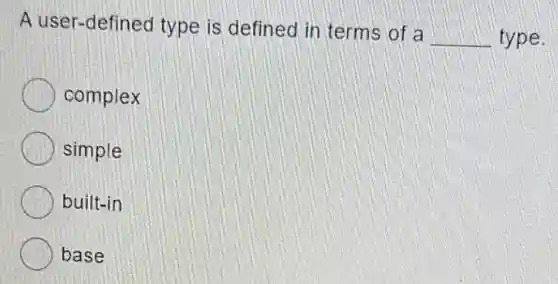 A user-defined type is defined in terms of a __ type.
complex
simple
built-in
base