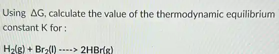 Using Delta G calculate the value of the thermodynamic equilibrium
constant K for:
H_(2)(g)+Br_(2)(l)- -gt 2HBr(g)