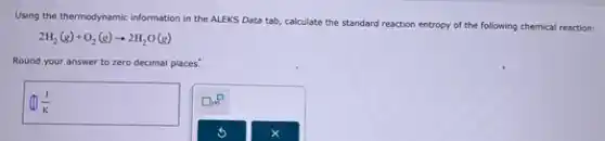 Using the thermodynamic information in the ALEKS Data tab, calculate
e the standard reaction entropy of the following chemical reaction:
2H_(2)(g)+O_(2)(g)arrow 2H_(2)O(g)
Round your answer to zero decimal places.
prod (J)/(K)