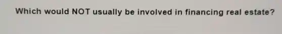 Which would NOT usually be involved in financing real estate?