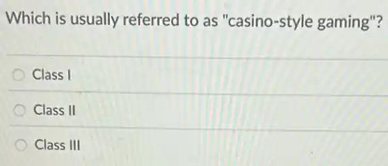 Which is usually referred to as "casino-style gaming"?
Class I
Class II
Class III